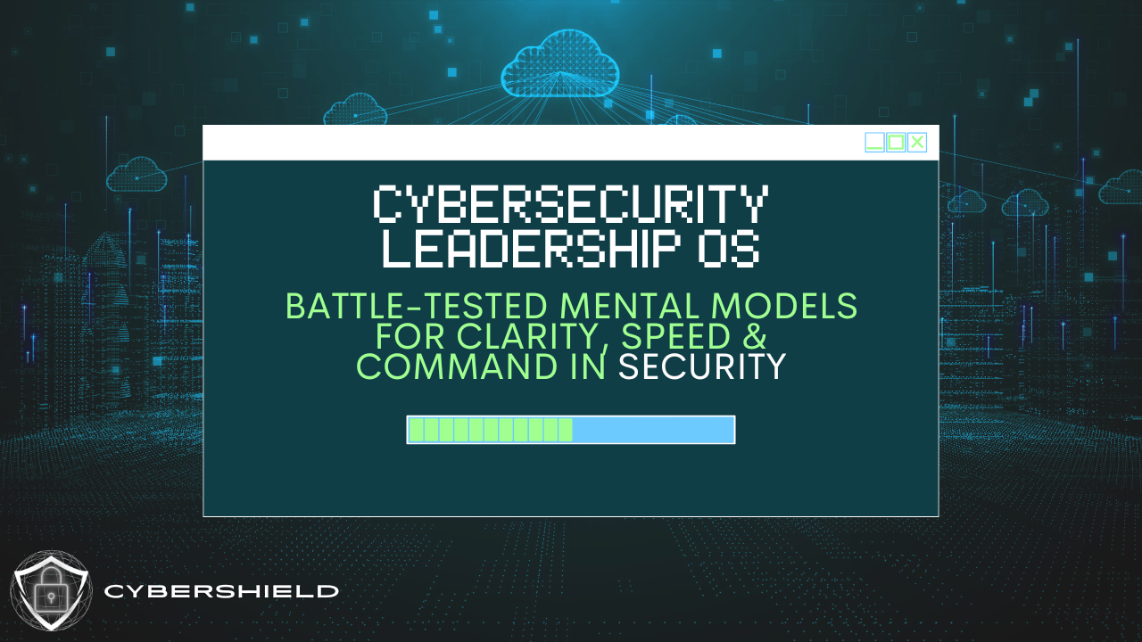 Cybersecurity Leadership OS: Battle-Tested Mental Models for Clarity, Speed & Command